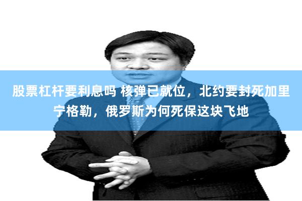 股票杠杆要利息吗 核弹已就位，北约要封死加里宁格勒，俄罗斯为何死保这块飞地