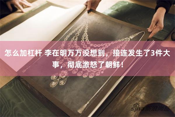 怎么加杠杆 李在明万万没想到，接连发生了3件大事，彻底激怒了朝鲜！