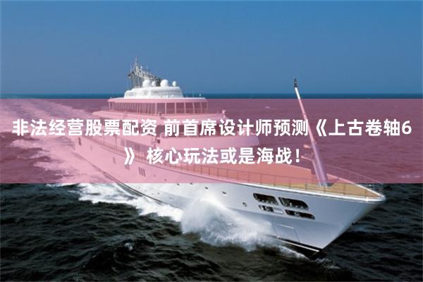 非法经营股票配资 前首席设计师预测《上古卷轴6》 核心玩法或是海战！