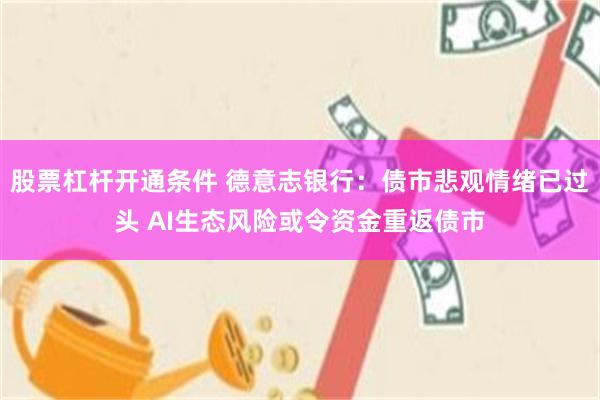 股票杠杆开通条件 德意志银行:债市悲观情绪已过头 AI生态风险或令资金重返债市