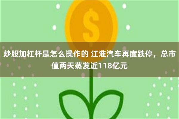 炒股加杠杆是怎么操作的 江淮汽车再度跌停,总市值两天蒸发近118亿元