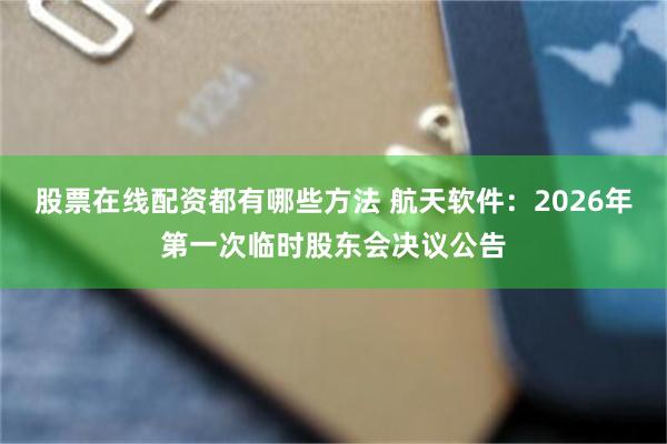 股票在线配资都有哪些方法 航天软件：2026年第一次临时股东会决议公告