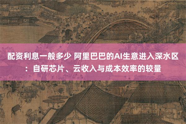 配资利息一般多少 阿里巴巴的AI生意进入深水区：自研芯片、云收入与成本效率的较量