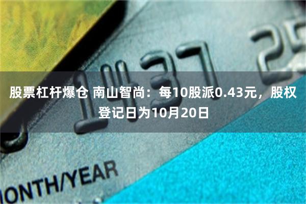 股票杠杆爆仓 南山智尚:每10股派0.43元,股权登记日为10月20日