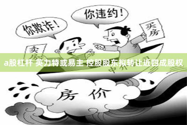a股杠杆 英力特或易主 控股股东拟转让近四成股权