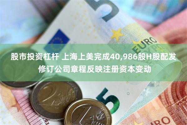 股市投资杠杆 上海上美完成40,986股H股配发 修订公司章程反映注册资本变动