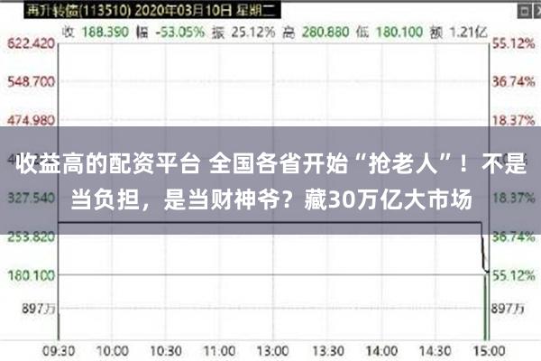 收益高的配资平台 全国各省开始“抢老人”!不是当负担,是当财神爷?藏30万亿大市场