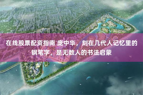在线股票配资指南 庞中华,刻在几代人记忆里的钢笔字,是无数人的书法启蒙