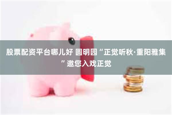 股票配资平台哪儿好 圆明园“正觉听秋·重阳雅集”邀您入戏正觉