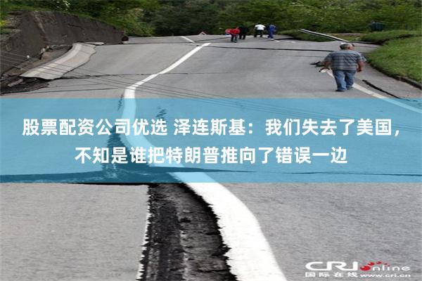 股票配资公司优选 泽连斯基：我们失去了美国，不知是谁把特朗普推向了错误一边