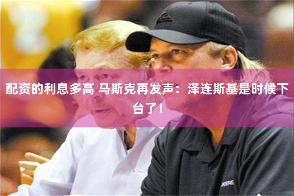 配资的利息多高 马斯克再发声：泽连斯基是时候下台了！