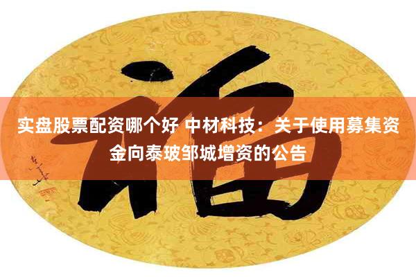 实盘股票配资哪个好 中材科技:关于使用募集资金向泰玻邹城增资的公告