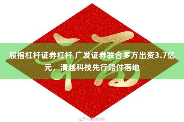 股指杠杆证券杠杆 广发证券联合多方出资3.7亿元，清越科技先行赔付落地