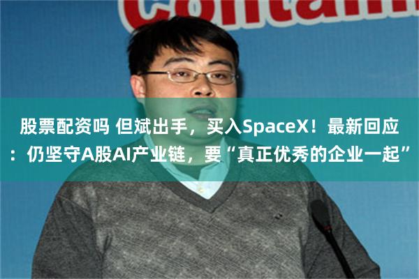 股票配资吗 但斌出手,买入SpaceX!最新回应:仍坚守A股AI产业链,要“真正优秀的企业一起”