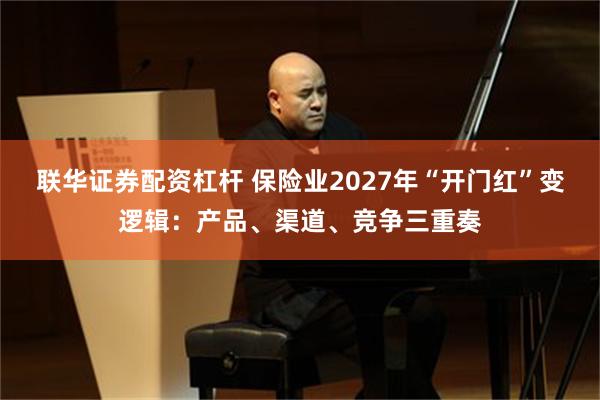 联华证券配资杠杆 保险业2027年“开门红”变逻辑：产品、渠道、竞争三重奏
