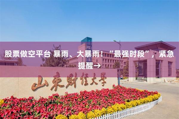 股票做空平台 暴雨、大暴雨！“最强时段”，紧急提醒→