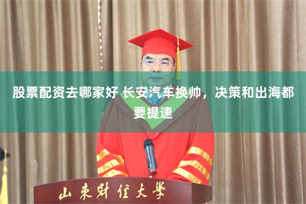 股票配资去哪家好 长安汽车换帅,决策和出海都要提速