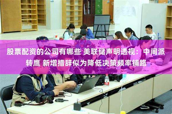 股票配资的公司有哪些 美联储声明透视：中间派转鹰 新增措辞似为降低决策频率铺路