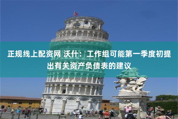 正规线上配资网 沃什：工作组可能第一季度初提出有关资产负债表的建议