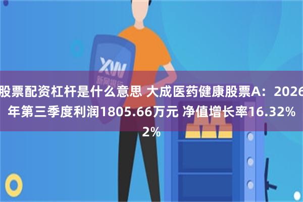 股票配资杠杆是什么意思 大成医药健康股票A：2026年第三季度利润1805.66万元 净值增长率16.32%